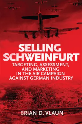 Vendere Schweinfurt: Valutazione degli obiettivi e marketing nella campagna aerea contro l'industria tedesca - Selling Schweinfurt: Targeting Assessment and Marketing in the Air Campaign Against German Industry