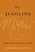 La madre giocoliera: Disfarsi nell'era dell'ansia - The Juggling Mother: Coming Undone in the Age of Anxiety