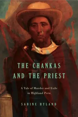I Chanka e il prete: Una storia di omicidio ed esilio nell'Altopiano del Perù - The Chankas and the Priest: A Tale of Murder and Exile in Highland Peru