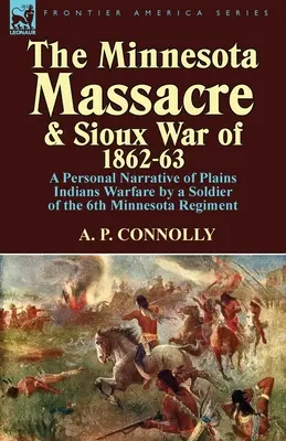 Il massacro del Minnesota e la guerra Sioux del 1862-63: Una narrazione personale della guerra contro gli indiani delle pianure da parte di un soldato del 6° reggimento del Minnesota - The Minnesota Massacre and Sioux War of 1862-63: A Personal Narrative of Plains Indians Warfare by a Soldier of the 6th Minnesota Regiment