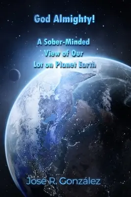 Dio onnipotente! Una visione sobria del nostro destino sul pianeta Terra - God Almighty!: A Sober-Minded View of Our Lot on Planet Earth