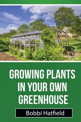 Coltivare le piante nella propria serra: Guida fondamentale alle serre: Passi facili per coltivare le piante nella propria serra - Growing Plants in Your Own Greenhouse: Fundamental Guide in Greenhouses: Easy Steps in Growing Plants in Your Own Greenhouse