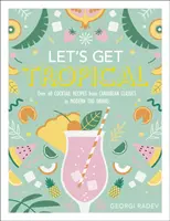 Let's Get Tropical - Oltre 60 ricette di cocktail dai classici caraibici ai moderni drink Tiki - Let's Get Tropical - Over 60 Cocktail Recipes from Caribbean Classics to Modern Tiki Drinks