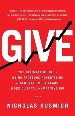 Dare: La guida definitiva all'uso della pubblicità su Facebook per generare più lead, più clienti e un ROI massiccio - Give: The Ultimate Guide To Using Facebook Advertising to Generate More Leads, More Clients, and Massive ROI