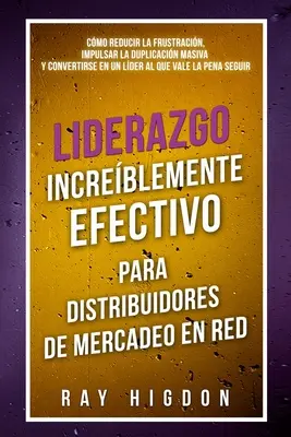 Liderazzione sempre più efficace per i distributori di prodotti di consumo in rosso: Come ridurre la frustrazione, stimolare la duplicazione massiccia e convertirsi in un'azienda di distribuzione. - Liderazgo Increblemente Efectivo Para Distribuidores de Mercadeo En Red: Cmo Reducir La Frustracin, Impulsar La Duplicacin Masiva Y Convertirse En