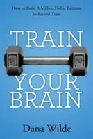 Allenare il cervello: come costruire un business da un milione di dollari in tempo record - Train Your Brain: How to Build a Million Dollar Business in Record Time