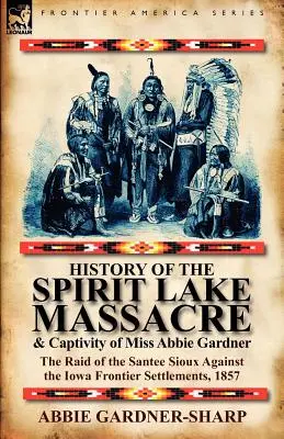 Storia del massacro di Spirit Lake e della prigionia della signorina Abbie Gardner: il raid dei Santee Sioux contro gli insediamenti di frontiera dell'Iowa, 1857 - History of the Spirit Lake Massacre and Captivity of Miss Abbie Gardner: the Raid of the Santee Sioux Against the Iowa Frontier Settlements, 1857