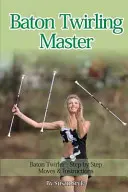 Maestro di baton twirling: Baton Twirler - Mosse e istruzioni passo dopo passo - Baton Twirling Master: Baton Twirler - Step by Step Moves & Instructions