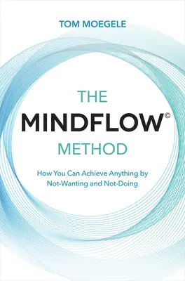 Il Metodo Mindflow (c): Come si può ottenere qualsiasi cosa non volendo e non facendo - The Mindflow(c) Method: How You Can Achieve Anything by Not-Wanting and Not-Doing