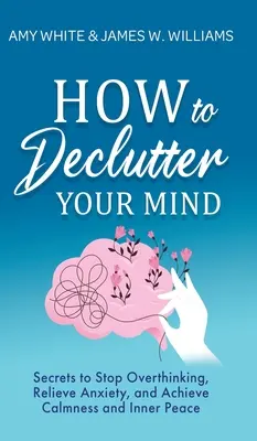 Come decomprimere la mente: I segreti per smettere di pensare troppo, alleviare l'ansia e raggiungere la calma e la pace interiore - How to Declutter Your Mind: Secrets to Stop Overthinking, Relieve Anxiety, and Achieve Calmness and Inner Peace