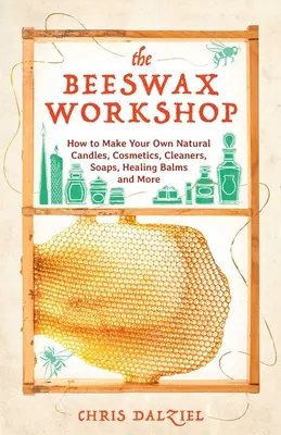 Il laboratorio della cera d'api: Come creare candele naturali, cosmetici, detergenti, saponi, balsami curativi e altro ancora - The Beeswax Workshop: How to Make Your Own Natural Candles, Cosmetics, Cleaners, Soaps, Healing Balms and More