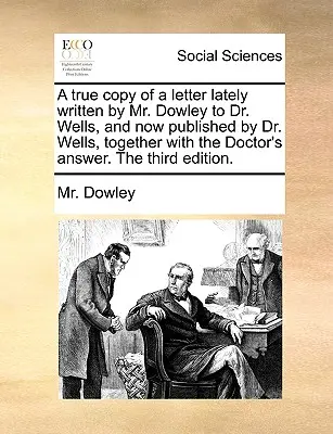 Copia fedele di una lettera scritta di recente dal signor Dowley al dottor Wells e ora pubblicata dal dottor Wells, insieme alla risposta del dottore. terza edizione - A True Copy of a Letter Lately Written by Mr. Dowley to Dr. Wells, and Now Published by Dr. Wells, Together with the Doctor's Answer. the Third Editio
