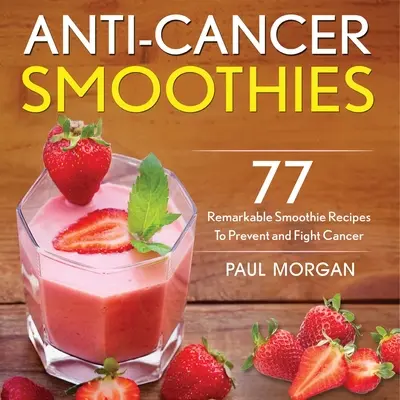 Frullati anticancro: 77 notevoli ricette di frullati per prevenire e combattere il cancro - Anti-Cancer Smoothies: 77 Remarkable Smoothie Recipes to Prevent and Fight Cancer