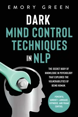 Tecniche oscure di controllo mentale in PNL: Il corpo segreto della conoscenza in psicologia che esplora le vulnerabilità dell'essere umano. Mentalità potente, La - Dark Mind Control Techniques in NLP: The Secret Body of Knowledge in Psychology That Explores the Vulnerabilities of Being Human. Powerful Mindset, La