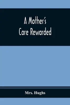 La cura di una madre ricompensata: nella correzione dei difetti più diffusi nei giovani durante la loro educazione - A Mother'S Care Rewarded; In The Correction Of Those Defects Most General In Young People, During Their Education