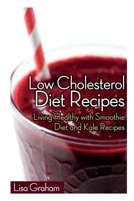 Ricette per una dieta a basso contenuto di colesterolo: Vivere in salute con la dieta dei frullati e le ricette con il cavolo nero - Low Cholesterol Diet Recipes: Living Healthy with Smoothie Diet and Kale Recipes