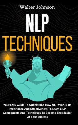 Tecniche di PNL: La tua guida facile per capire come funziona la PNL, la sua importanza e la sua efficacia per imparare i componenti e le tecniche della PNL. - NLP Techniques: Your Easy Guide To Understand How NLP Works, Its Importance And Effectiveness To Learn NLP Components And Techniques T