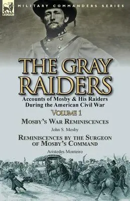 The Gray Raiders-Volume 1: Accounts of Mosby and His Raiders during the American Civil War-Mosby's War Reminiscences by John S. Mosby & Reminiscenc - The Gray Raiders-Volume 1: Accounts of Mosby & His Raiders During the American Civil War-Mosby's War Reminiscences by John S. Mosby & Reminiscenc