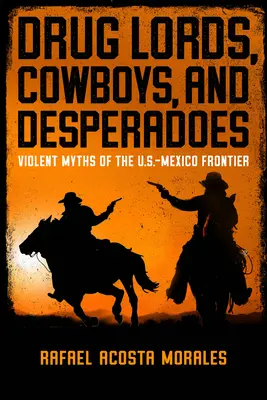 Signori della droga, cowboy e disperati: Miti violenti della frontiera tra Stati Uniti e Messico - Drug Lords, Cowboys, and Desperadoes: Violent Myths of the U.S.-Mexico Frontier