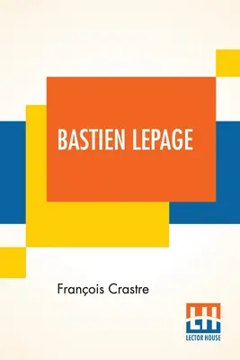 Bastien Lepage: (1848-1884) Di P. Crastre Tradotto dal francese da Frederic Taber Cooper A cura di M. Henry Roujon - Bastien Lepage: (1848-1884) By Fr. Crastre Translated From The French By Frederic Taber Cooper Edited By M. Henry Roujon