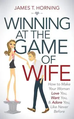 Vincere al gioco della moglie: come fare in modo che la tua donna ti ami, ti desideri e ti adori, come mai prima d'ora - Winning at the Game of Wife: How to Make Your Woman Love You, Want You, & Adore You, Like Never Before
