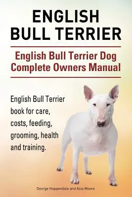 Bull Terrier inglese. Manuale completo del cane Bull Terrier Inglese. Libro sul Bull Terrier inglese per la cura, i costi, l'alimentazione, la toelettatura, la salute e l'addestramento. - English Bull Terrier. English Bull Terrier Dog Complete Owners Manual. English Bull Terrier book for care, costs, feeding, grooming, health and traini