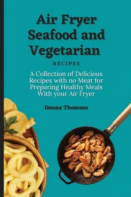 Ricette vegetariane e di pesce con friggitrice ad aria: Una raccolta di ricette deliziose senza carne per preparare pasti sani con la friggitrice ad aria - Air Fryer Seafood and Vegetarian Recipes: A Collection of Delicious Recipes with no Meat for Preparing Healthy Meals With your Air Fryer