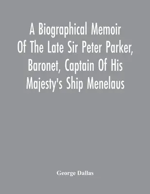 Memorie biografiche del defunto Sir Peter Parker, baronetto, capitano della nave Menelaus di Sua Maestà, da 38 cannoni, ucciso in azione durante l'assalto all'A - A Biographical Memoir Of The Late Sir Peter Parker, Baronet, Captain Of His Majesty'S Ship Menelaus, Of 38 Guns, Killed In Action While Storming The A