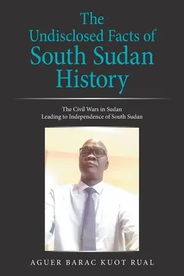 I fatti non rivelati della storia del Sudan meridionale: Le guerre civili in Sudan che hanno portato all'indipendenza del Sud Sudan - The Undisclosed Facts of South Sudan History: The Civil Wars in Sudan Leading to Independence of South Sudan