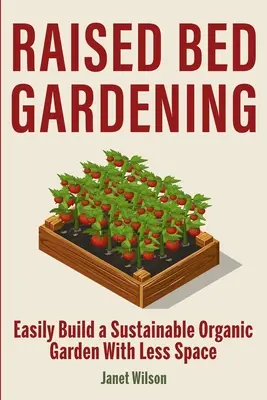 Giardinaggio su letti rialzati: Costruire facilmente un orto biologico sostenibile con meno spazio - Raised Bed Gardening: Easily Build a Sustainable Organic Garden With Less Space