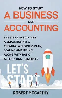 Come avviare un'impresa e la contabilità: I passi per l'avvio di una piccola impresa, la creazione di un business plan, la scalata e l'assunzione, oltre alla contabilità di base. - How to Start a Business and Accounting: The Steps to Starting a Small Business, Creating a Business Plan, Scaling and Hiring along with Basic Accounti