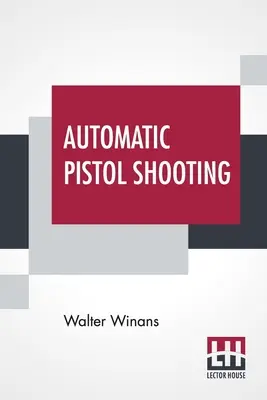 Tiro con pistola automatica: Insieme alle informazioni sul maneggio della pistola da duello e del revolver - Automatic Pistol Shooting: Together With Information On Handling The Duelling Pistol And Revolver