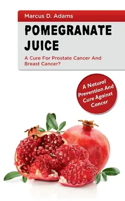 Succo di melograno: una cura per il cancro alla prostata e al seno? Una prevenzione e una cura naturale contro il cancro - Pomgranate Juice - A Cure for Prostate Cancer and Breast Cancer?: A Natural Prevention and Cure Against Cancer