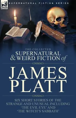 The Collected Supernatural and Weird Fiction of James Platt: Six Short Stories of the Strange and Unusual Including 'The Evil Eye' and 'The Witch's Sa'. - The Collected Supernatural and Weird Fiction of James Platt: Six Short Stories of the Strange and Unusual Including 'The Evil Eye' and 'The Witch's Sa