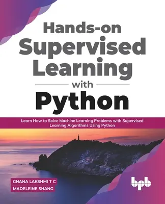 Apprendimento supervisionato pratico con Python: Imparare a risolvere i problemi di apprendimento automatico con algoritmi di apprendimento supervisionato utilizzando Python - Hands-on Supervised Learning with Python: Learn How to Solve Machine Learning Problems with Supervised Learning Algorithms Using Python