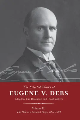 Opere scelte di Eugene V. Debs Vol. III: Il cammino verso un partito socialista, 1897-1904 - The Selected Works of Eugene V. Debs Vol. III: The Path to a Socialist Party, 1897-1904