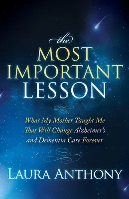 La lezione più importante: ciò che mia madre mi ha insegnato e che cambierà per sempre l'assistenza all'Alzheimer e alla demenza - The Most Important Lesson: What My Mother Taught Me That Will Change Alzheimer's and Dementia Care Forever