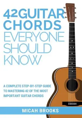 42 accordi di chitarra che tutti dovrebbero conoscere: Una guida completa passo-passo per padroneggiare 42 accordi di chitarra tra i più importanti - 42 Guitar Chords Everyone Should Know: A Complete Step-By-Step Guide To Mastering 42 Of The Most Important Guitar Chords