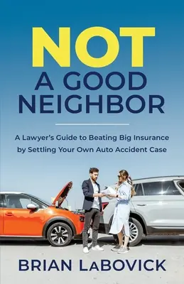 Non un buon vicino: Guida dell'avvocato per sconfiggere la grande assicurazione risolvendo il proprio caso di incidente d'auto - Not a Good Neighbor: A Lawyer's Guide to Beating Big Insurance by Settling Your Own Auto Accident Case