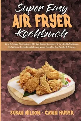 Kochbuch della friggitrice ad aria super facile: Eine Anleitung Fr Einsteiger Mit Den Besten Rezepten Fr Ihre Heiluftfritteuse. Einfacheres, Gesnderes & Knuspriger - Super Easy Air Fryer Kochbuch: Eine Anleitung Fr Einsteiger Mit Den Besten Rezepten Fr Ihre Heiluftfritteuse. Einfacheres, Gesnderes & Knuspriger