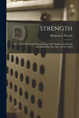 Forza: Come diventare e mantenersi forti con capitoli su canottaggio e nuoto, grasso, età e girovita (Proctor Richard a. (Richard Anthony)) - Strength: How to Get Strong and Keep Strong With Chapters on Rowing and Swimming, Fat, Age, and the Waist (Proctor Richard a. (Richard Anthony))