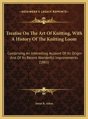 Trattato sull'arte del lavoro a maglia, con una storia del telaio per maglieria: Comprendente un interessante resoconto della sua origine e della sua recente e meravigliosa impr - Treatise On The Art Of Knitting, With A History Of The Knitting Loom: Comprising An Interesting Account Of Its Origin And Of Its Recent Wonderful Impr