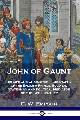 Giovanni di Gaunt: la sua vita e il suo carattere - Biografia del principe, soldato, statista e mediatore politico inglese del XIV secolo. - John of Gaunt: His Life and Character - Biography of the English Prince, Soldier, Statesman and Political Mediator of the 14th Centur