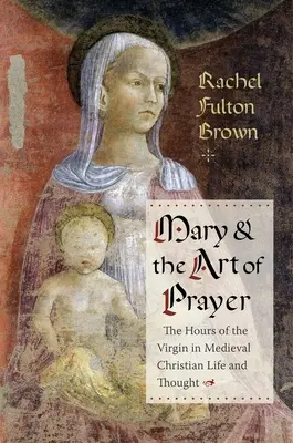 Maria e l'arte della preghiera: Le ore della Vergine nella vita e nel pensiero cristiano medievale - Mary and the Art of Prayer: The Hours of the Virgin in Medieval Christian Life and Thought