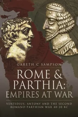 Roma e la Partia: Imperi in guerra: Ventidio, Antonio e la seconda guerra romano-partica, 40-20 a.C. - Rome and Parthia: Empires at War: Ventidius, Antony and the Second Romano-Parthian War, 40-20 BC