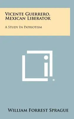 Vicente Guerrero, liberatore messicano: Uno studio sul patriottismo - Vicente Guerrero, Mexican Liberator: A Study in Patriotism