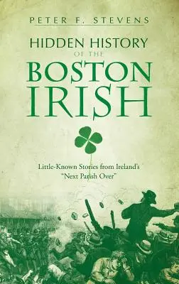 Storia nascosta degli irlandesi di Boston: Storie poco conosciute della parrocchia più vicina all'Irlanda - Hidden History of the Boston Irish: Little-Known Stories from Ireland's Next Parish Over