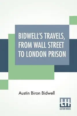 I viaggi di Bidwell, da Wall Street alla prigione di Londra: Quindici anni di solitudine. - Bidwell's Travels, From Wall Street To London Prison: Fifteen Years In Solitude.