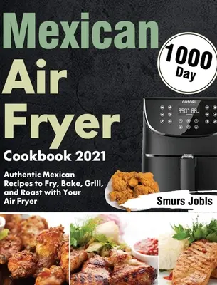 Ricettario messicano per friggitrice ad aria 2021: 1000-giorni di autentiche ricette messicane da friggere, cuocere, grigliare e arrostire con la friggitrice ad aria - Mexican Air Fryer Cookbook 2021: 1000-Day Authentic Mexican Recipes to Fry, Bake, Grill, and Roast with Your Air Fryer