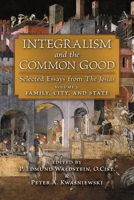 Integralismo e bene comune: Saggi scelti da The Josias (Volume 1: Famiglia, città e Stato) - Integralism and the Common Good: Selected Essays from The Josias (Volume 1: Family, City, and State)